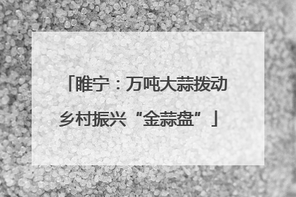 睢宁：万吨大蒜拨动乡村振兴“金蒜盘”