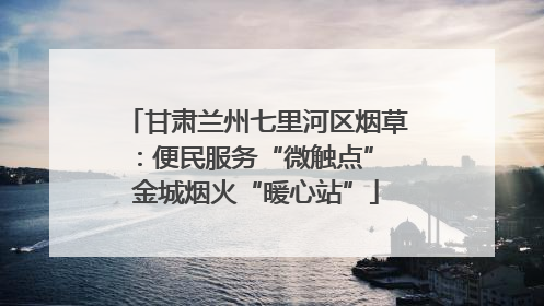 甘肃兰州七里河区烟草：便民服务“微触点” 金城烟火“暖心站”