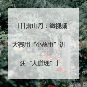 甘肃山丹：微视频大赛用“小故事”讲述“大道理”