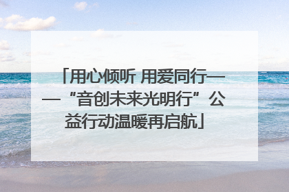 用心倾听 用爱同行——“音创未来光明行”公益行动温暖再启航