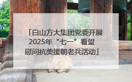 白山方大集团党委开展2025年“七一”看望慰问抗美援朝老兵活动