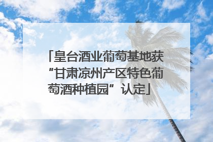 皇台酒业葡萄基地获“甘肃凉州产区特色葡萄酒种植园”认定