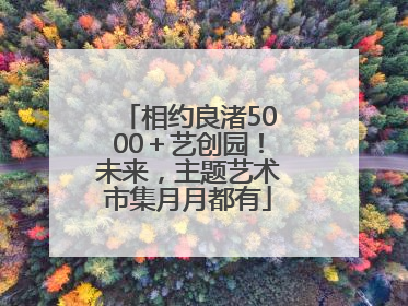相约良渚5000＋艺创园！未来，主题艺术市集月月都有