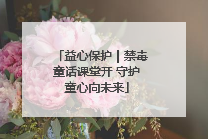 益心保护｜禁毒童话课堂开 守护童心向未来