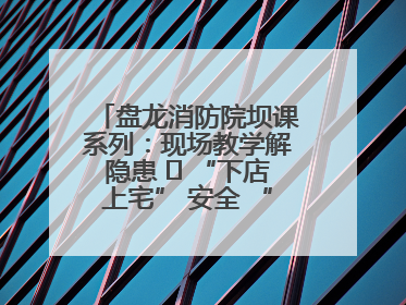 盘龙消防院坝课系列：现场教学解隐患   “下店上宅” 安全 “不打烊”