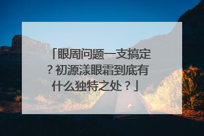 眼周问题一支搞定？初源漾眼霜到底有什么独特之处？
