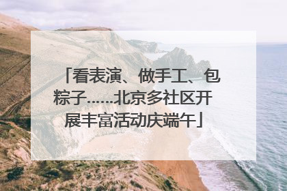 看表演、做手工、包粽子……北京多社区开展丰富活动庆端午