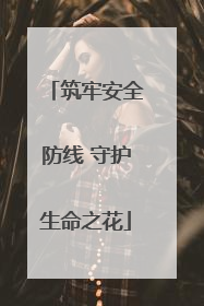 筑牢安全防线 守护生命之花