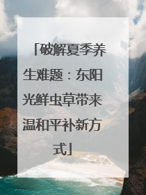 破解夏季养生难题：东阳光鲜虫草带来温和平补新方式