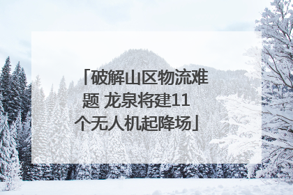 破解山区物流难题 龙泉将建11个无人机起降场