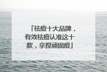 祛痘十大品牌，有效祛痘认准这十款，拿捏顽固痘