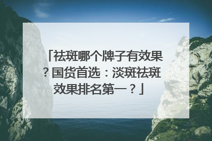 祛斑哪个牌子有效果？国货首选：淡斑祛斑效果排名第一？
