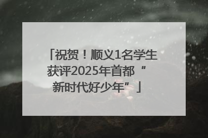 祝贺！顺义1名学生获评2025年首都“新时代好少年”