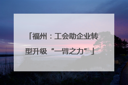 福州：工会助企业转型升级“一臂之力”