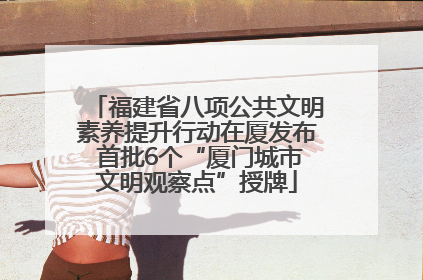 福建省八项公共文明素养提升行动在厦发布 首批6个“厦门城市文明观察点”授牌