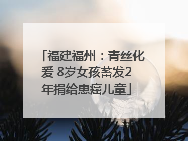福建福州：青丝化爱 8岁女孩蓄发2年捐给患癌儿童