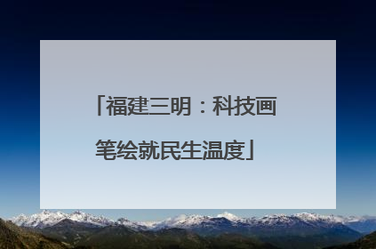 福建三明：科技画笔绘就民生温度