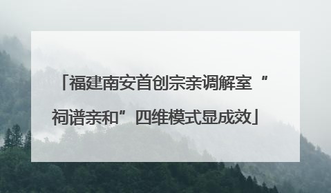 福建南安首创宗亲调解室“祠谱亲和”四维模式显成效