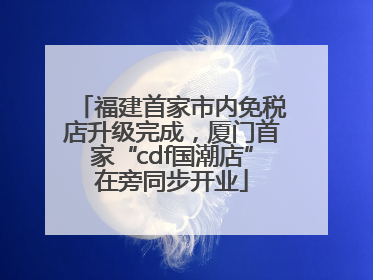 福建首家市内免税店升级完成，厦门首家“cdf国潮店”在旁同步开业
