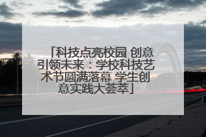 科技点亮校园 创意引领未来：学校科技艺术节圆满落幕 学生创意实践大荟萃