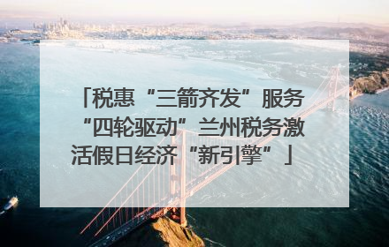 税惠“三箭齐发”服务“四轮驱动”兰州税务激活假日经济“新引擎”