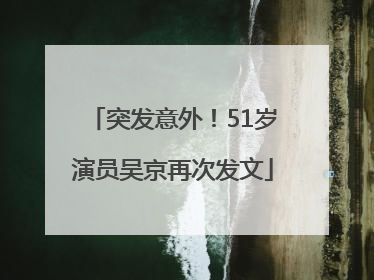 突发意外！51岁演员吴京再次发文