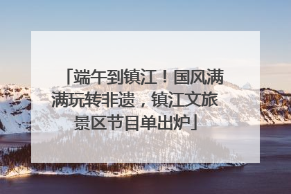 端午到镇江！国风满满玩转非遗，镇江文旅景区节目单出炉