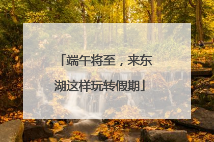 端午将至，来东湖这样玩转假期