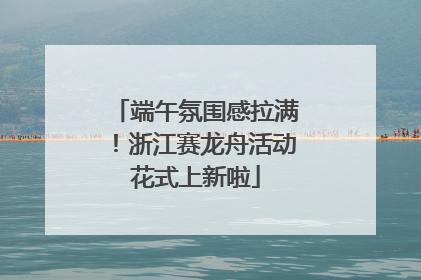 端午氛围感拉满！浙江赛龙舟活动花式上新啦