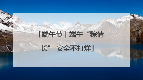 端午节｜端午“粽情长” 安全不打烊