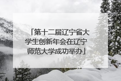 第十二届辽宁省大学生创新年会在辽宁师范大学成功举办
