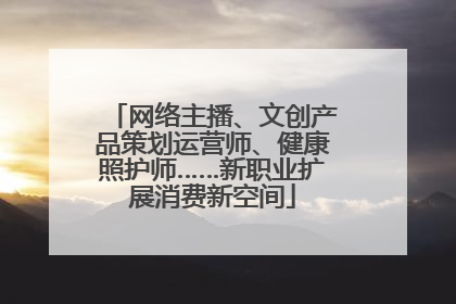 网络主播、文创产品策划运营师、健康照护师……新职业扩展消费新空间