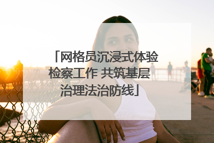 网格员沉浸式体验检察工作 共筑基层治理法治防线