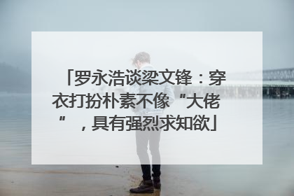 罗永浩谈梁文锋：穿衣打扮朴素不像“大佬”，具有强烈求知欲