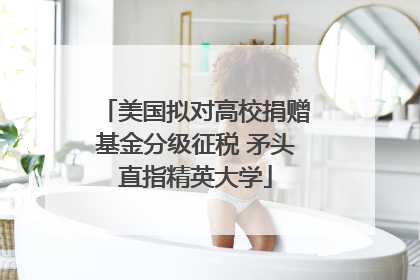 美国拟对高校捐赠基金分级征税 矛头直指精英大学