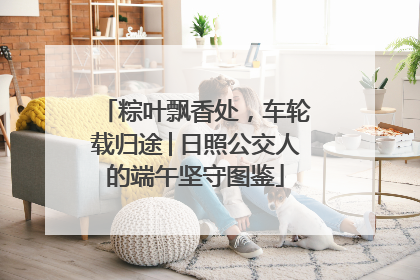 粽叶飘香处，车轮载归途│日照公交人的端午坚守图鉴