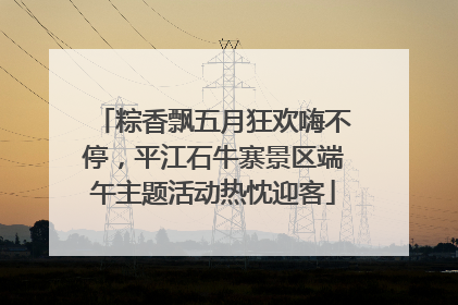 粽香飘五月狂欢嗨不停，平江石牛寨景区端午主题活动热忱迎客