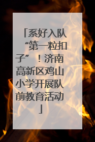 系好入队“第一粒扣子”！济南高新区鸡山小学开展队前教育活动