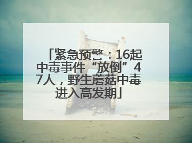 紧急预警：16起中毒事件“放倒”47人，野生蘑菇中毒进入高发期