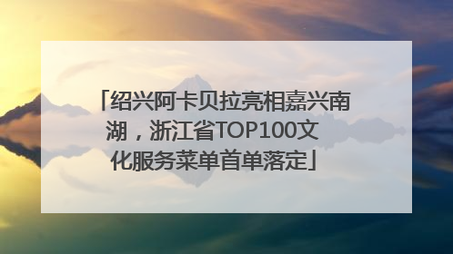 绍兴阿卡贝拉亮相嘉兴南湖，浙江省TOP100文化服务菜单首单落定