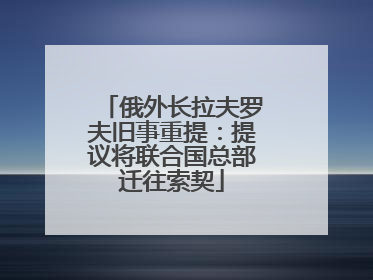 俄外长拉夫罗夫旧事重提：提议将联合国总部迁往索契
