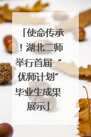 使命传承！湖北二师举行首届“优师计划”毕业生成果展示