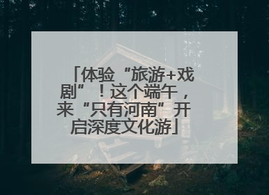 体验“旅游+戏剧”！这个端午，来“只有河南”开启深度文化游