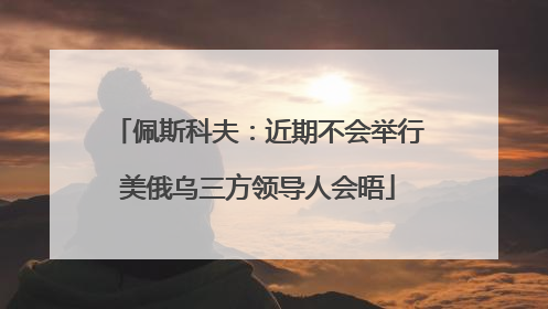 佩斯科夫：近期不会举行美俄乌三方领导人会晤