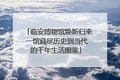 临安博物馆焕新归来 一馆藏尽历史到当代的千年生活图鉴