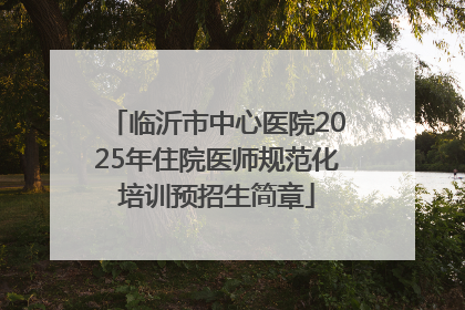 临沂市中心医院2025年住院医师规范化培训预招生简章