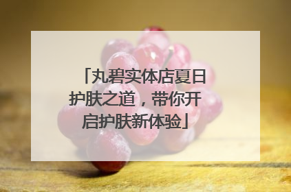 丸碧实体店夏日护肤之道，带你开启护肤新体验