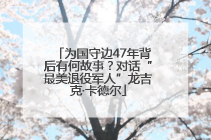 为国守边47年背后有何故事？对话“最美退役军人”龙吉克·卡德尔