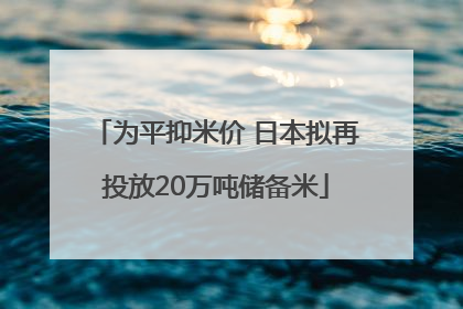 为平抑米价 日本拟再投放20万吨储备米
