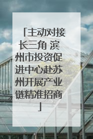 主动对接长三角 滨州市投资促进中心赴苏州开展产业链精准招商